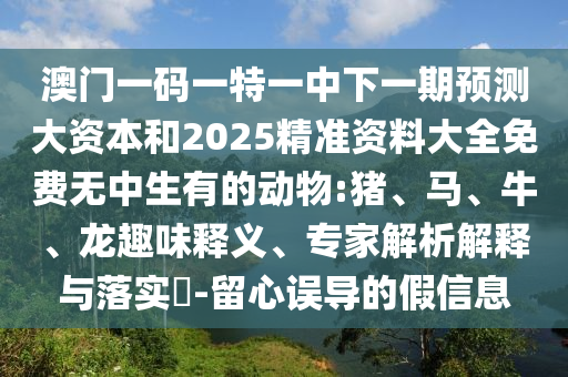 澳門一碼一特一中下一期預測大資本和2025精準資料大全免費無中生有的動物:豬、馬、牛、龍趣味釋義、專家解析解釋與落實?-留心誤導的假信息