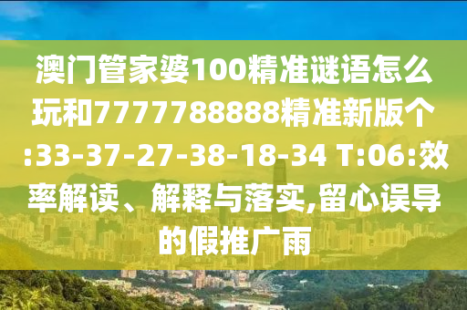 澳門管家婆100精準謎語怎么玩和7777788888精準新版個:33-37-27-38-18-34 T:06:效率解讀、解釋與落實,留心誤導的假推廣雨