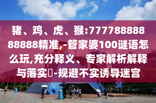 豬、雞、虎、猴:77778888888888精準(zhǔn),-管家婆100謎語(yǔ)怎么玩,充分釋義、專家解析解釋與落實(shí)?-規(guī)避不實(shí)誘導(dǎo)迷宮