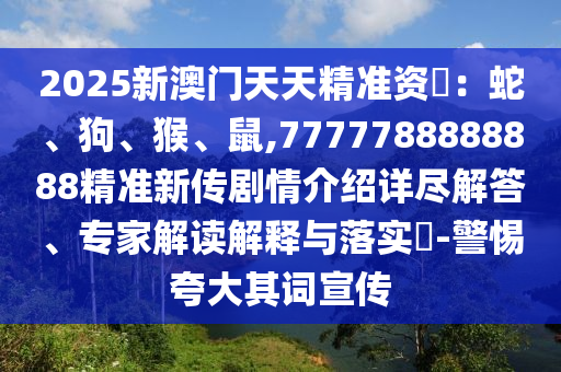 2025新澳門(mén)天天精準(zhǔn)資枓：蛇、狗、猴、鼠,7777788888888精準(zhǔn)新傳劇情介紹詳盡解答、專家解讀解釋與落實(shí)?-警惕夸大其詞宣傳