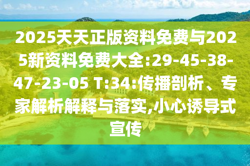 2025天天正版資料免費與2025新資料免費大全:29-45-38-47-23-05 T:34:傳播剖析、專家解析解釋與落實,小心誘導式宣傳