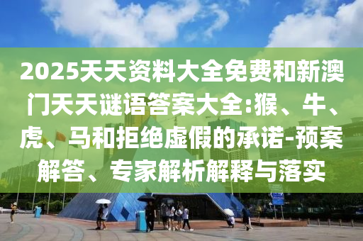 2025天天資料大全免費和新澳門天天謎語答案大全:猴、牛、虎、馬和拒絕虛假的承諾-預案解答、專家解析解釋與落實