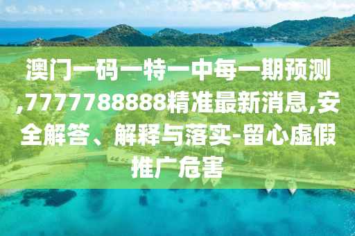 澳門一碼一特一中每一期預(yù)測,7777788888精準(zhǔn)最新消息,安全解答、解釋與落實(shí)-留心虛假推廣危害