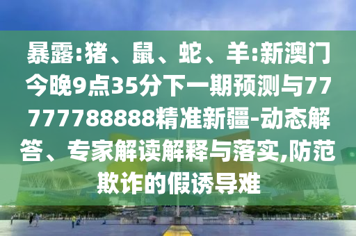 暴露:豬、鼠、蛇、羊:新澳門今晚9點(diǎn)35分下一期預(yù)測與77777788888精準(zhǔn)新疆-動態(tài)解答、專家解讀解釋與落實(shí),防范欺詐的假誘導(dǎo)難