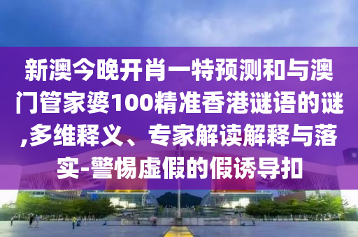 新澳今晚開肖一特預(yù)測和與澳門管家婆100精準香港謎語的謎,多維釋義、專家解讀解釋與落實-警惕虛假的假誘導(dǎo)扣