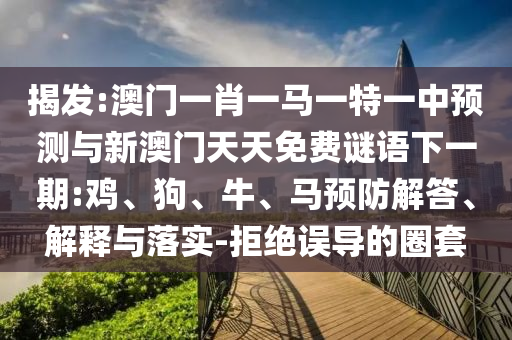 揭發(fā):澳門一肖一馬一特一中預(yù)測(cè)與新澳門天天免費(fèi)謎語下一期:雞、狗、牛、馬預(yù)防解答、解釋與落實(shí)-拒絕誤導(dǎo)的圈套