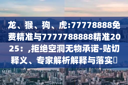 龍、猴、狗、虎:77778888免費(fèi)精準(zhǔn)與7777788888精準(zhǔn)2025：,拒絕空洞無(wú)物承諾-貼切釋義、專家解析解釋與落實(shí)?