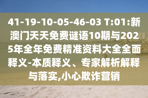 41-19-10-05-46-03 T:01:新澳門天天免費謎語10期與2025年全年免費精準資料大全全面釋義-本質釋義、專家解析解釋與落實,小心欺詐營銷