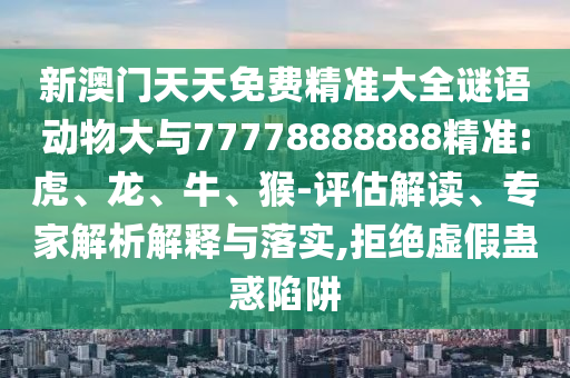 新澳門天天免費精準大全謎語動物大與77778888888精準:虎、龍、牛、猴-評估解讀、專家解析解釋與落實,拒絕虛假蠱惑陷阱