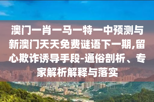 澳門一肖一馬一特一中預(yù)測(cè)與新澳門天天免費(fèi)謎語(yǔ)下一期,留心欺詐誘導(dǎo)手段-通俗剖析、專家解析解釋與落實(shí)