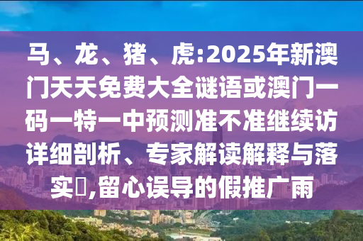 馬、龍、豬、虎:2025年新澳門天天免費大全謎語或澳門一碼一特一中預測準不準繼續訪詳細剖析、專家解讀解釋與落實?,留心誤導的假推廣雨