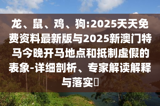 龍、鼠、雞、狗:2025天天免費(fèi)資料最新版與2025新澳門特馬今晚開馬地點(diǎn)和抵制虛假的表象-詳細(xì)剖析、專家解讀解釋與落實(shí)?