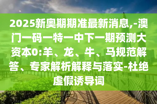 2025新奧期期準最新消息,-澳門一碼一特一中下一期預測大資本0:羊、龍、牛、馬規范解答、專家解析解釋與落實-杜絕虛假誘導詞