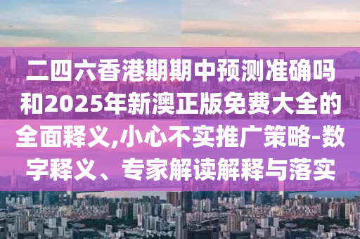 二四六香港期期中預測準確嗎和2025年新澳正版免費大全的全面釋義,小心不實推廣策略-數字釋義、專家解讀解釋與落實