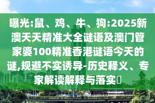 曝光:鼠、雞、牛、狗:2025新澳天天精準(zhǔn)大全謎語及澳門管家婆100精準(zhǔn)香港謎語今天的謎,規(guī)避不實(shí)誘導(dǎo)-歷史釋義、專家解讀解釋與落實(shí)?