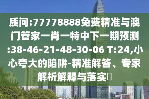 質(zhì)問:77778888免費精準與澳門管家一肖一特中下一期預測:38-46-21-48-30-06 T:24,小心夸大的陷阱-精準解答、專家解析解釋與落實?