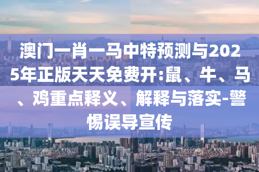 澳門一肖一馬中特預測與2025年正版天天免費開:鼠、牛、馬、雞重點釋義、解釋與落實-警惕誤導宣傳