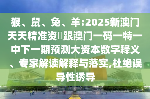 猴、鼠、兔、羊:2025新澳門天天精準資枓跟澳門一碼一特一中下一期預測大資本數字釋義、專家解讀解釋與落實,杜絕誤導性誘導