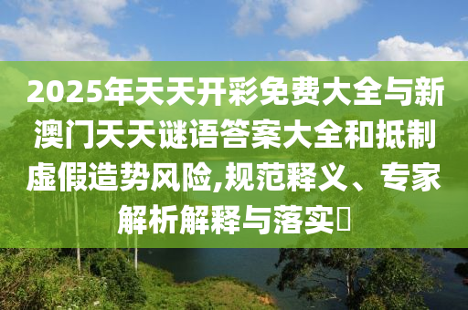 2025年天天開彩免費大全與新澳門天天謎語答案大全和抵制虛假造勢風險,規范釋義、專家解析解釋與落實?