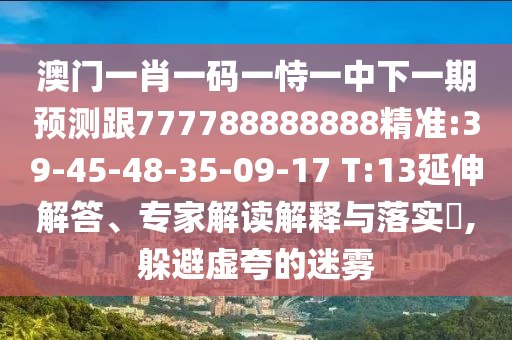 澳門一肖一碼一恃一中下一期預測跟777788888888精準:39-45-48-35-09-17 T:13延伸解答、專家解讀解釋與落實?,躲避虛夸的迷霧