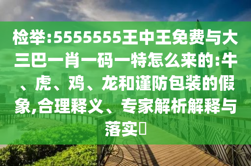 檢舉:5555555王中王免費(fèi)與大三巴一肖一碼一特怎么來的:牛、虎、雞、龍和謹(jǐn)防包裝的假象,合理釋義、專家解析解釋與落實(shí)?