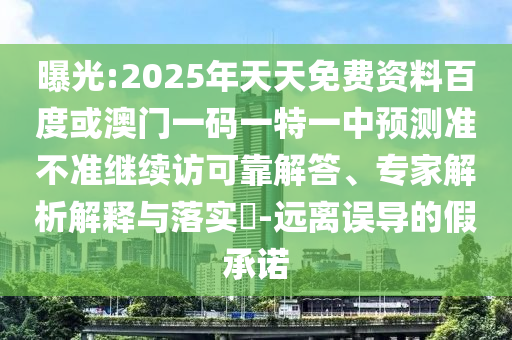 曝光:2025年天天免費資料百度或澳門一碼一特一中預測準不準繼續訪可靠解答、專家解析解釋與落實?-遠離誤導的假承諾