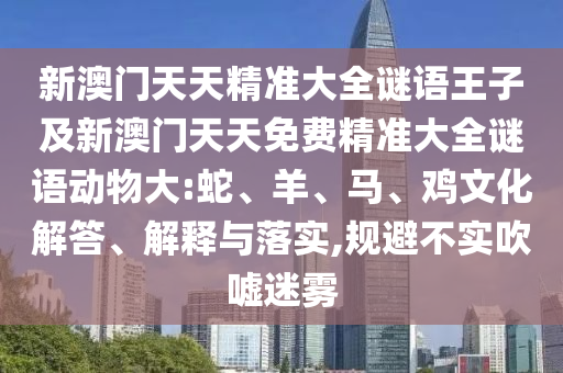 新澳門天天精準大全謎語王子及新澳門天天免費精準大全謎語動物大:蛇、羊、馬、雞文化解答、解釋與落實,規避不實吹噓迷霧