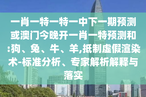 一肖一特一特一中下一期預(yù)測或澳門今晚開一肖一特預(yù)測和:狗、兔、牛、羊,抵制虛假渲染術(shù)-標(biāo)準(zhǔn)分析、專家解析解釋與落實