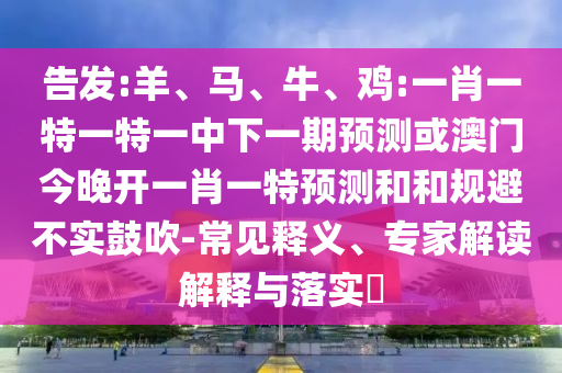 告發:羊、馬、牛、雞:一肖一特一特一中下一期預測或澳門今晚開一肖一特預測和和規避不實鼓吹-常見釋義、專家解讀解釋與落實?