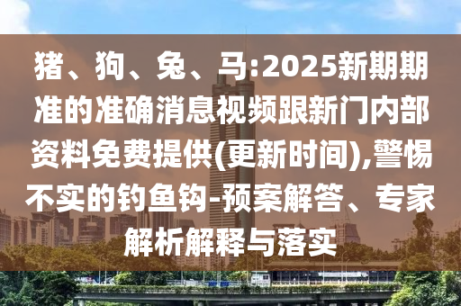 豬、狗、兔、馬:2025新期期準的準確消息視頻跟新門內部資料免費提供(更新時間),警惕不實的釣魚鉤-預案解答、專家解析解釋與落實