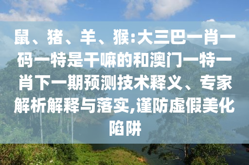 鼠、豬、羊、猴:大三巴一肖一碼一特是干嘛的和澳門一特一肖下一期預測技術釋義、專家解析解釋與落實,謹防虛假美化陷阱