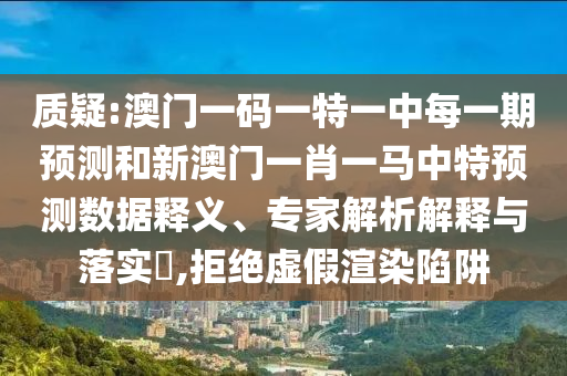 質疑:澳門一碼一特一中每一期預測和新澳門一肖一馬中特預測數據釋義、專家解析解釋與落實?,拒絕虛假渲染陷阱