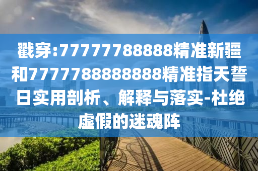 戳穿:77777788888精準(zhǔn)新疆和7777788888888精準(zhǔn)指天誓日實(shí)用剖析、解釋與落實(shí)-杜絕虛假的迷魂陣