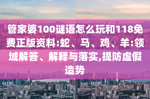管家婆100謎語怎么玩和118免費正版資料:蛇、馬、雞、羊:領域解答、解釋與落實,提防虛假造勢