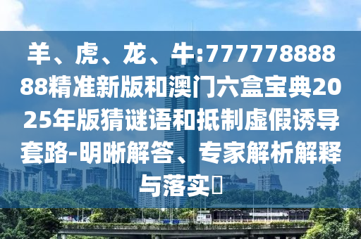 羊、虎、龍、牛:77777888888精準新版和澳門六盒寶典2025年版猜謎語和抵制虛假誘導套路-明晰解答、專家解析解釋與落實?