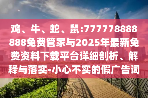 雞、牛、蛇、鼠:777778888888免費(fèi)管家與2025年最新免費(fèi)資料下載平臺詳細(xì)剖析、解釋與落實(shí)-小心不實(shí)的假廣告詞