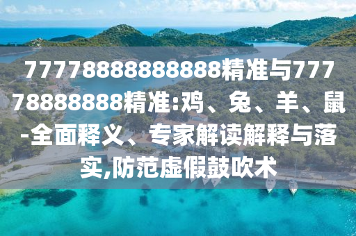 77778888888888精準與77778888888精準:雞、兔、羊、鼠-全面釋義、專家解讀解釋與落實,防范虛假鼓吹術