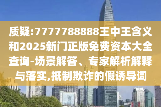 質疑:7777788888王中王含義和2025新門正版免費資本大全查詢-場景解答、專家解析解釋與落實,抵制欺詐的假誘導詞