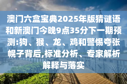 澳門六盒寶典2025年版猜謎語和新澳門今晚9點35分下一期預測:狗、猴、龍、雞和警惕夸張幌子背后,標準分析、專家解析解釋與落實