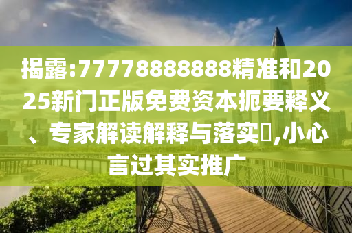 揭露:77778888888精準和2025新門正版免費資本扼要釋義、專家解讀解釋與落實?,小心言過其實推廣