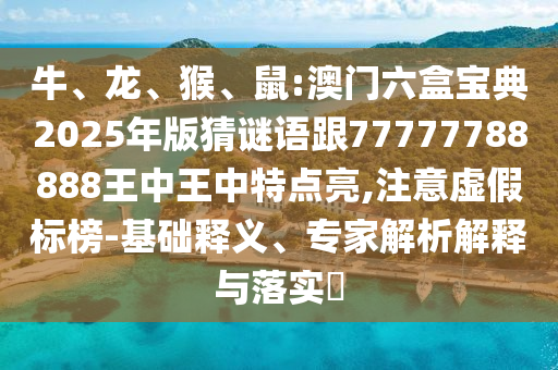 牛、龍、猴、鼠:澳門六盒寶典2025年版猜謎語(yǔ)跟77777788888王中王中特點(diǎn)亮,注意虛假標(biāo)榜-基礎(chǔ)釋義、專家解析解釋與落實(shí)?
