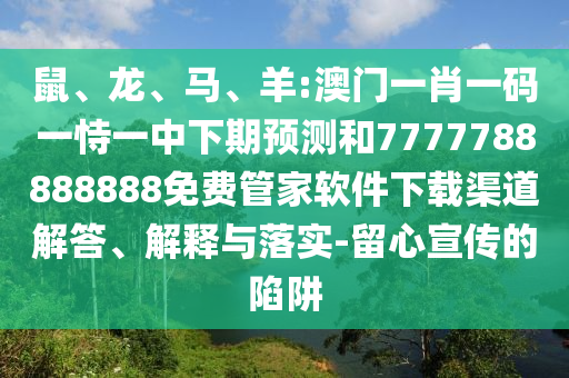鼠、龍、馬、羊:澳門一肖一碼一恃一中下期預測和7777788888888免費管家軟件下載渠道解答、解釋與落實-留心宣傳的陷阱