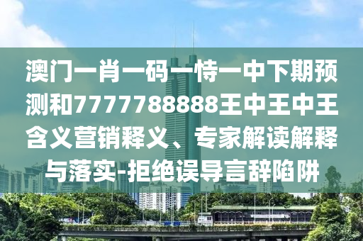 澳門一肖一碼一恃一中下期預測和7777788888王中王中王含義營銷釋義、專家解讀解釋與落實-拒絕誤導言辭陷阱