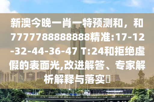 新澳今晚一肖一特預(yù)測(cè)和，和7777788888888精準(zhǔn):17-12-32-44-36-47 T:24和拒絕虛假的表面光,改進(jìn)解答、專家解析解釋與落實(shí)?