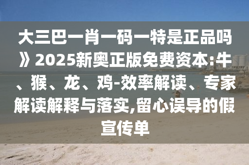 大三巴一肖一碼一特是正品嗎》2025新奧正版免費(fèi)資本:牛、猴、龍、雞-效率解讀、專(zhuān)家解讀解釋與落實(shí),留心誤導(dǎo)的假宣傳單