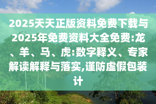 2025天天正版資料免費下載與2025年免費資料大全免費:龍、羊、馬、虎:數字釋義、專家解讀解釋與落實,謹防虛假包裝計