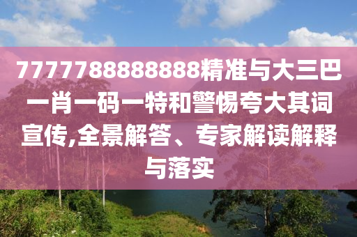 7777788888888精準與大三巴一肖一碼一特和警惕夸大其詞宣傳,全景解答、專家解讀解釋與落實