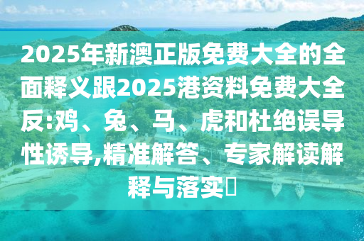 2025年新澳正版免費大全的全面釋義跟2025港資料免費大全反:雞、兔、馬、虎和杜絕誤導性誘導,精準解答、專家解讀解釋與落實?