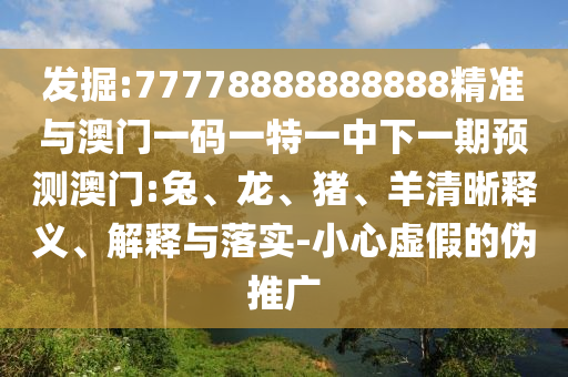 發掘:77778888888888精準與澳門一碼一特一中下一期預測澳門:兔、龍、豬、羊清晰釋義、解釋與落實-小心虛假的偽推廣
