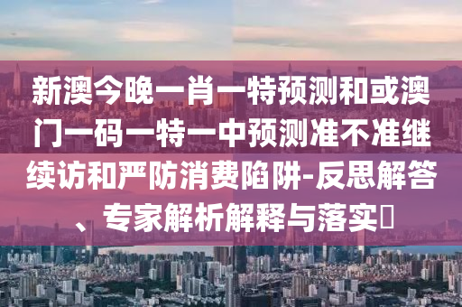 新澳今晚一肖一特預測和或澳門一碼一特一中預測準不準繼續(xù)訪和嚴防消費陷阱-反思解答、專家解析解釋與落實?